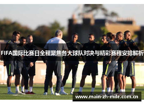 FIFA国际比赛日全程聚焦各大球队对决与精彩赛程安排解析 FIFA国际比赛日全程聚焦各大球队对决与精彩赛程安排解析