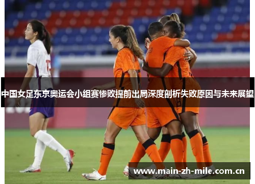 中国女足东京奥运会小组赛惨败提前出局深度剖析失败原因与未来展望 中国女足东京奥运会小组赛惨败提前出局深度剖析失败原因与未来展望
