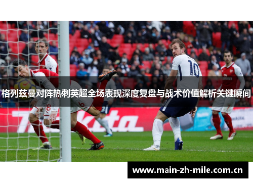 格列兹曼对阵热刺英超全场表现深度复盘与战术价值解析关键瞬间 格列兹曼对阵热刺英超全场表现深度复盘与战术价值解析关键瞬间