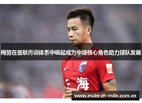 梅努在曼联青训体系中崛起成为中场核心角色助力球队发展 梅努在曼联青训体系中崛起成为中场核心角色助力球队发展